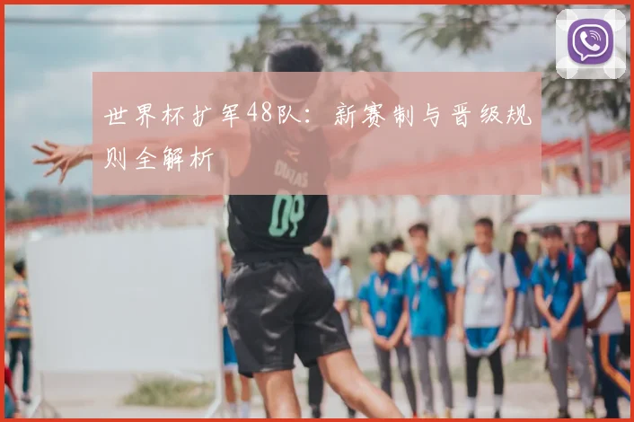 世界杯扩军48队:新赛制与晋级规则全解析