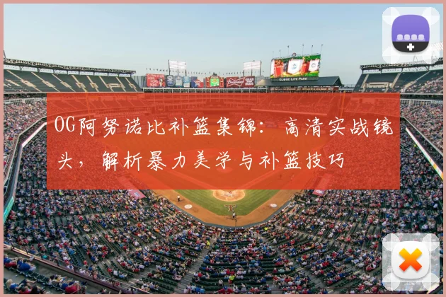 OG阿努诺比补篮集锦：高清实战镜头，解析暴力美学与补篮技巧