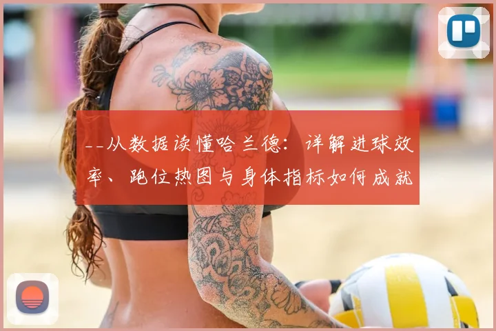 __从数据读懂哈兰德：详解进球效率、跑位热图与身体指标如何成就顶级前锋__