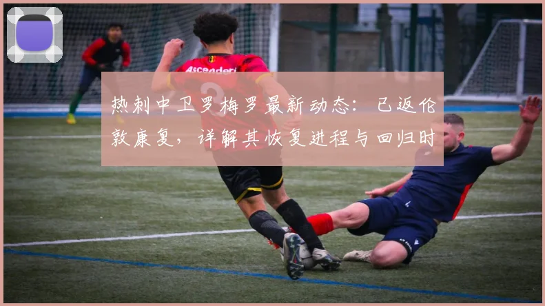 热刺中卫罗梅罗最新动态:已返伦敦康复,详解其恢复进程与回归时间预测