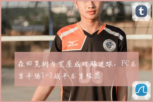 森田晃树与室屋成对飚进球,FC东京半场1-1战平东京绿茵