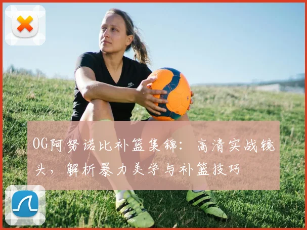 OG阿努诺比补篮集锦:高清实战镜头,解析暴力美学与补篮技巧
