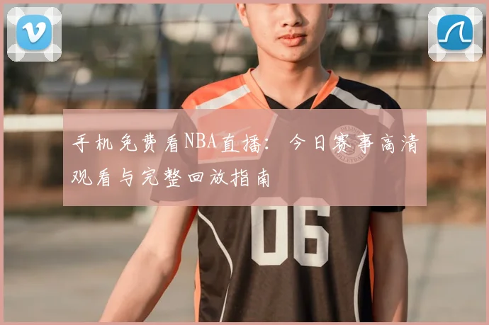 手机免费看NBA直播：今日赛事高清观看与完整回放指南