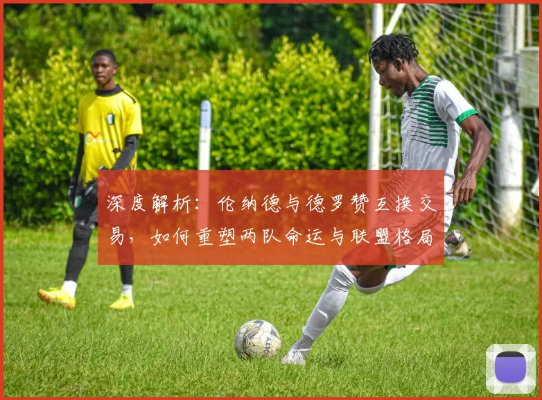 深度解析：伦纳德与德罗赞互换交易，如何重塑两队命运与联盟格局？