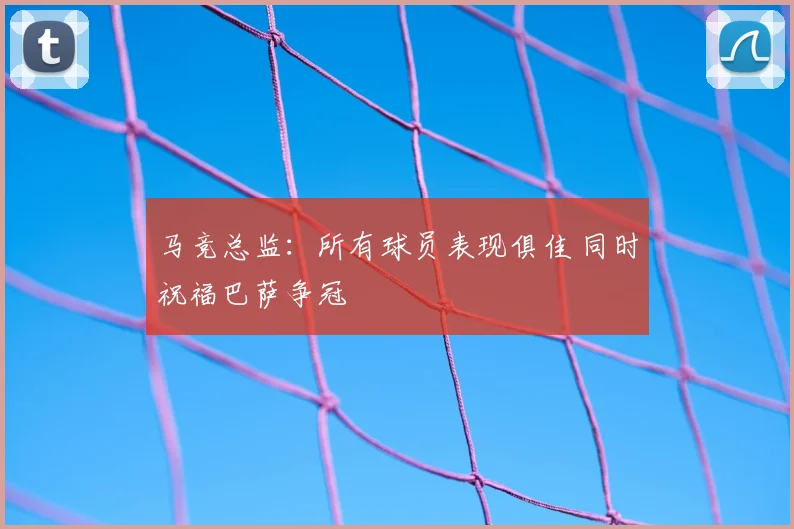 马竞总监：所有球员表现俱佳 同时祝福巴萨争冠