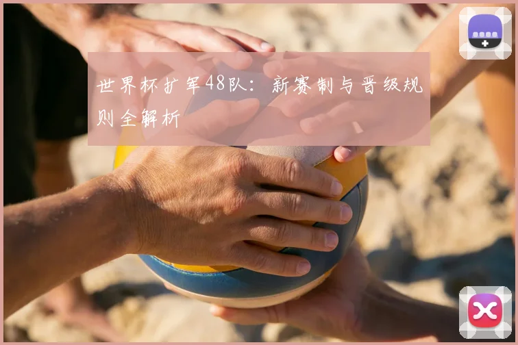 世界杯扩军48队：新赛制与晋级规则全解析
