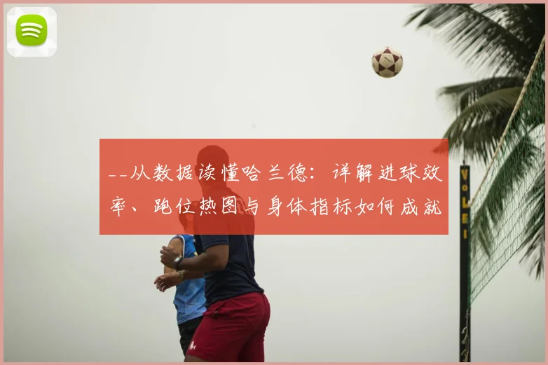 __从数据读懂哈兰德:详解进球效率、跑位热图与身体指标如何成就顶级前锋__