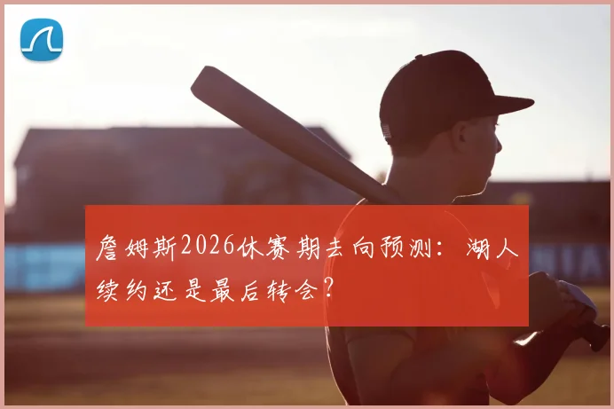 詹姆斯2026休赛期去向预测：湖人续约还是最后转会？