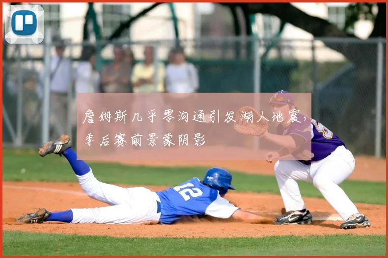 詹姆斯几乎零沟通引发湖人地震,季后赛前景蒙阴影