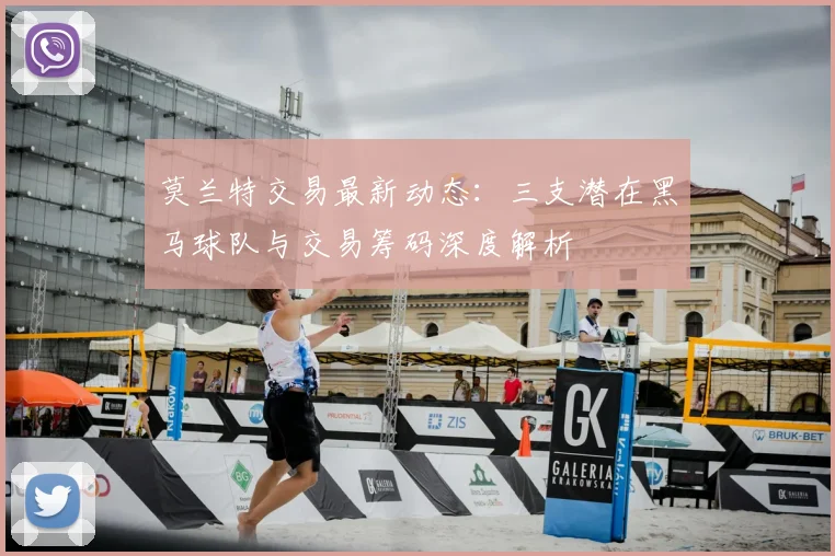 莫兰特交易最新动态：三支潜在黑马球队与交易筹码深度解析