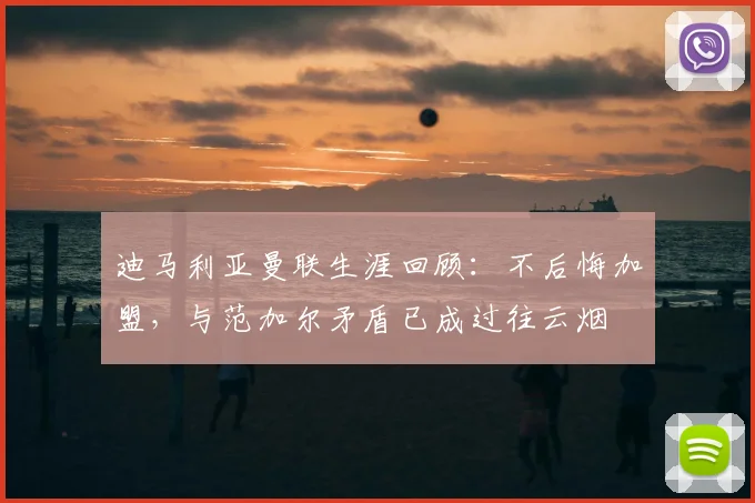 迪马利亚曼联生涯回顾：不后悔加盟，与范加尔矛盾已成过往云烟