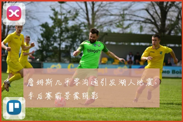 詹姆斯几乎零沟通引发湖人地震，季后赛前景蒙阴影